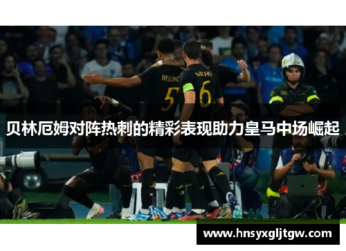 贝林厄姆对阵热刺的精彩表现助力皇马中场崛起