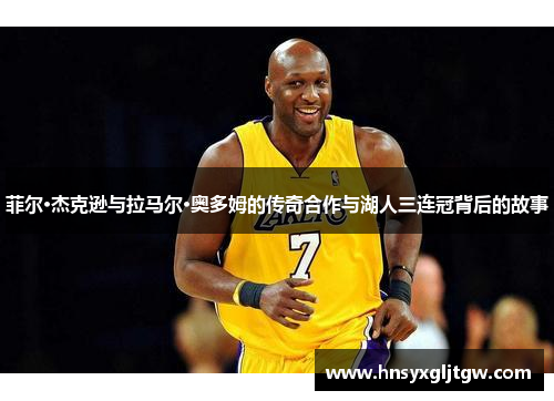 菲尔·杰克逊与拉马尔·奥多姆的传奇合作与湖人三连冠背后的故事