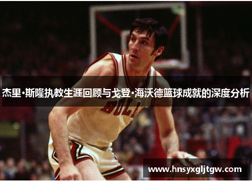 杰里·斯隆执教生涯回顾与戈登·海沃德篮球成就的深度分析