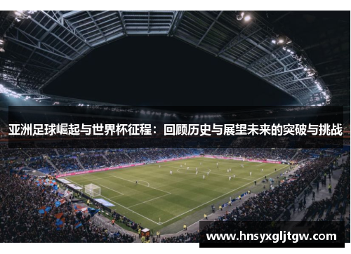 亚洲足球崛起与世界杯征程：回顾历史与展望未来的突破与挑战
