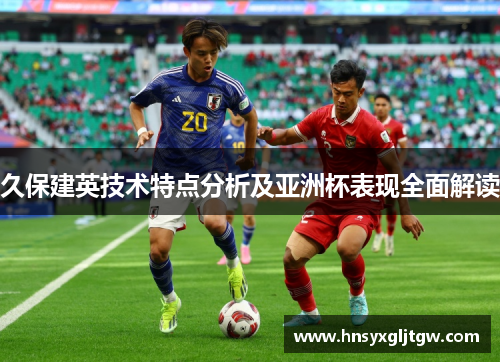 久保建英技术特点分析及亚洲杯表现全面解读