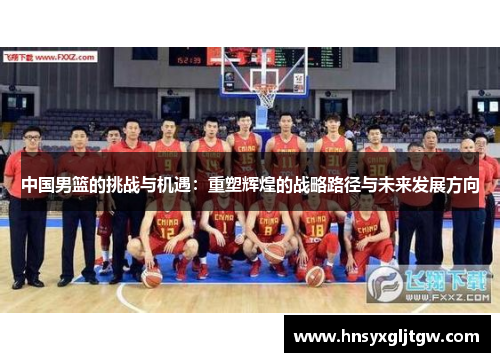 中国男篮的挑战与机遇：重塑辉煌的战略路径与未来发展方向