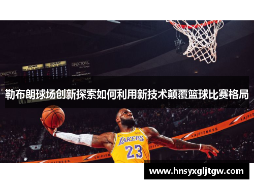 勒布朗球场创新探索如何利用新技术颠覆篮球比赛格局