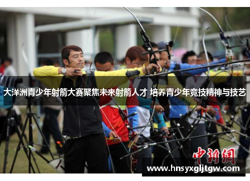 大洋洲青少年射箭大赛聚焦未来射箭人才 培养青少年竞技精神与技艺