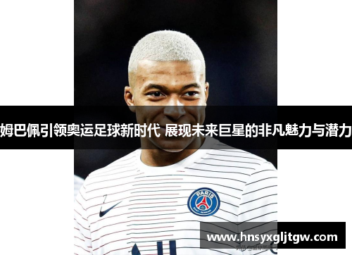 姆巴佩引领奥运足球新时代 展现未来巨星的非凡魅力与潜力