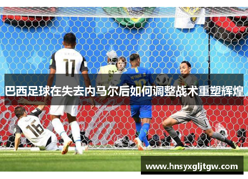 巴西足球在失去内马尔后如何调整战术重塑辉煌