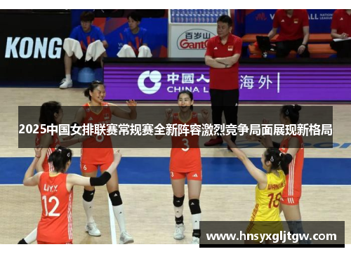 2025中国女排联赛常规赛全新阵容激烈竞争局面展现新格局