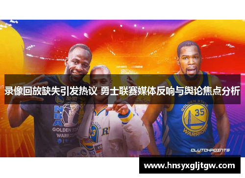 录像回放缺失引发热议 勇士联赛媒体反响与舆论焦点分析