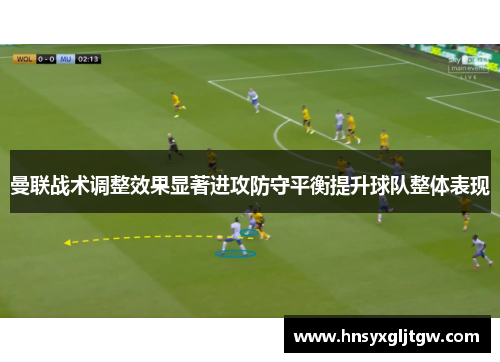 曼联战术调整效果显著进攻防守平衡提升球队整体表现
