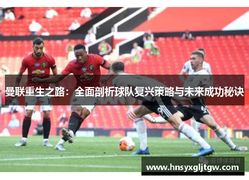 曼联重生之路：全面剖析球队复兴策略与未来成功秘诀