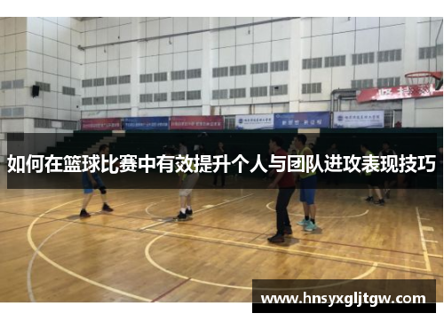 如何在篮球比赛中有效提升个人与团队进攻表现技巧
