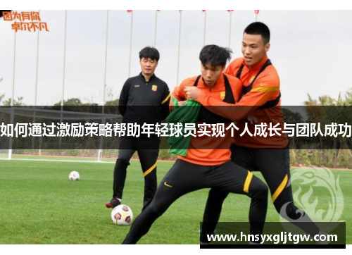 如何通过激励策略帮助年轻球员实现个人成长与团队成功