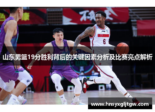 山东男篮19分胜利背后的关键因素分析及比赛亮点解析