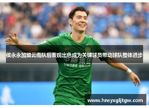 侯永永加盟云南队后表现出色成为关键球员带动球队整体进步