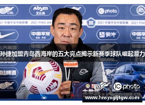 孙捷加盟青岛西海岸的五大亮点揭示新赛季球队崛起潜力