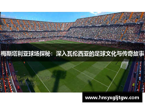 梅斯塔利亚球场探秘：深入瓦伦西亚的足球文化与传奇故事