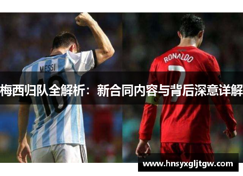 梅西归队全解析：新合同内容与背后深意详解