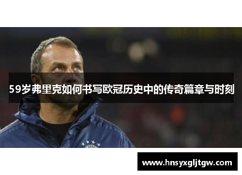 59岁弗里克如何书写欧冠历史中的传奇篇章与时刻