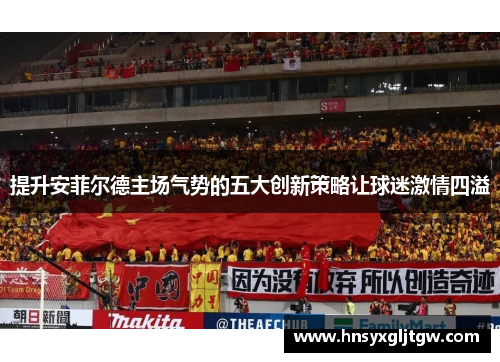 提升安菲尔德主场气势的五大创新策略让球迷激情四溢