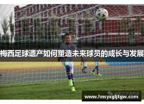 梅西足球遗产如何塑造未来球员的成长与发展