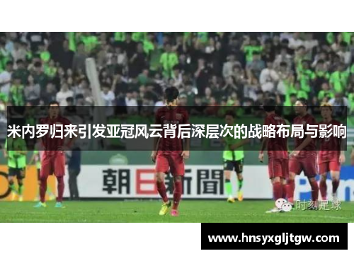 米内罗归来引发亚冠风云背后深层次的战略布局与影响