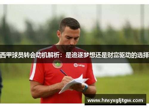 西甲球员转会动机解析：是追逐梦想还是财富驱动的选择