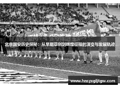 北京国安历史探秘：从早期草创到辉煌征程的演变与发展轨迹