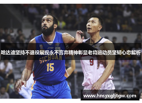 哈达迪坚持不退役展现永不言弃精神彰显老将运动员坚韧心态解析