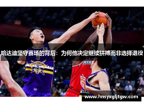 哈达迪坚守赛场的背后：为何他决定继续拼搏而非选择退役