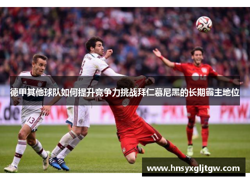德甲其他球队如何提升竞争力挑战拜仁慕尼黑的长期霸主地位
