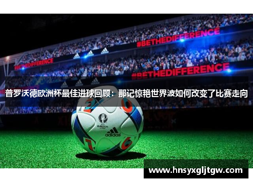 普罗沃德欧洲杯最佳进球回顾：那记惊艳世界波如何改变了比赛走向