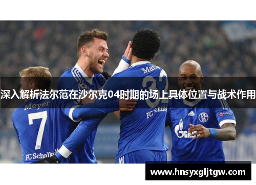 深入解析法尔范在沙尔克04时期的场上具体位置与战术作用