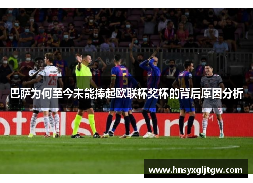 巴萨为何至今未能捧起欧联杯奖杯的背后原因分析 巴萨为何至今未能捧起欧联杯奖杯的背后原因分析