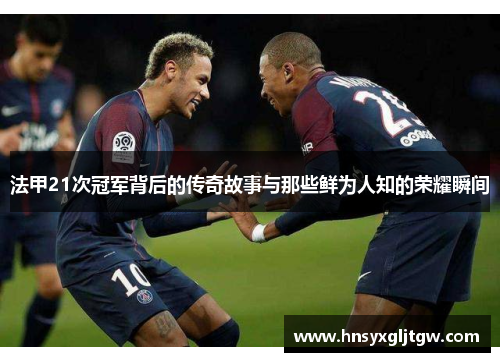 法甲21次冠军背后的传奇故事与那些鲜为人知的荣耀瞬间 法甲21次冠军背后的传奇故事与那些鲜为人知的荣耀瞬间