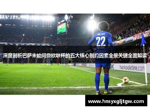 深度剖析巴萨未能问鼎欧联杯的五大核心制约因素全景关键全面解读 深度剖析巴萨未能问鼎欧联杯的五大核心制约因素全景关键全面解读