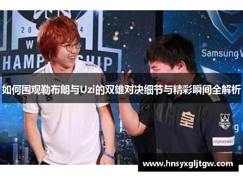 如何围观勒布朗与Uzi的双雄对决细节与精彩瞬间全解析